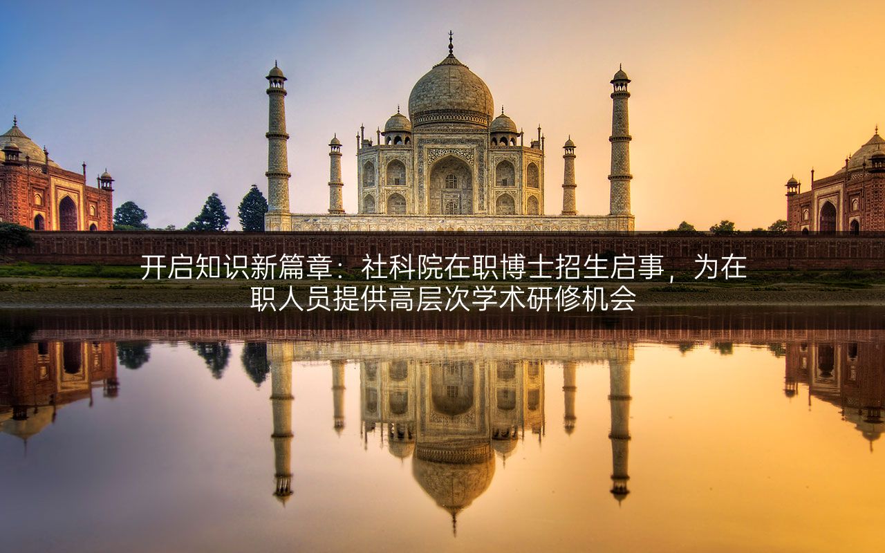 开启知识新篇章：社科院在职博士招生启事，为在职人员提供高层次学术研修机会.jpg